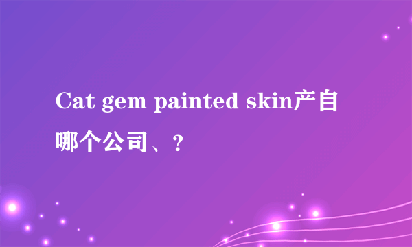 Cat gem painted skin产自哪个公司、？