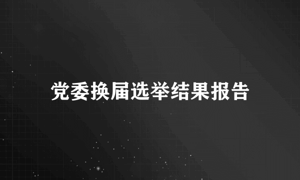 党委换届选举结果报告