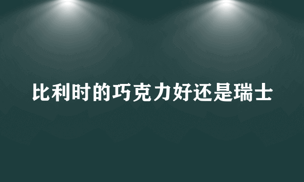 比利时的巧克力好还是瑞士