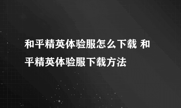 和平精英体验服怎么下载 和平精英体验服下载方法