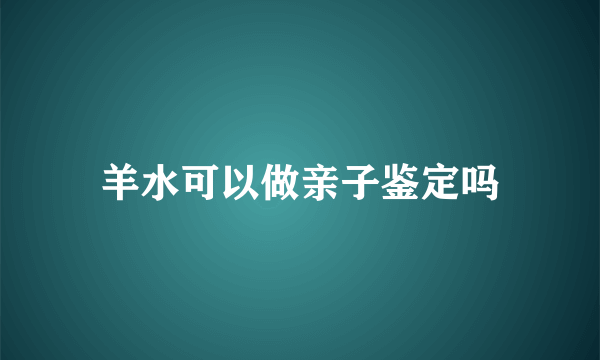 羊水可以做亲子鉴定吗