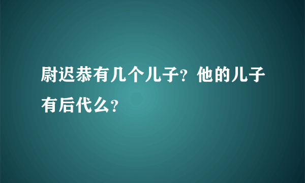 尉迟恭有几个儿子？他的儿子有后代么？