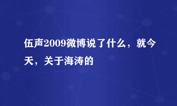 伍声2009微博说了什么，就今天，关于海涛的