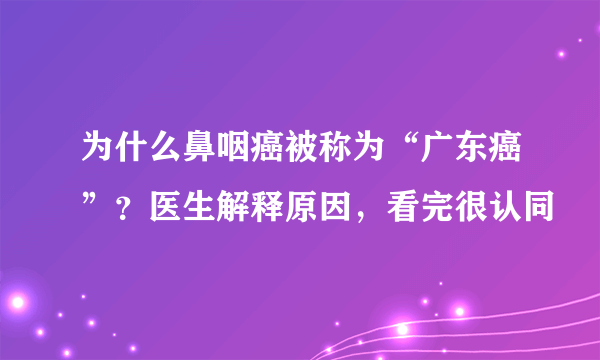 为什么鼻咽癌被称为“广东癌”？医生解释原因，看完很认同