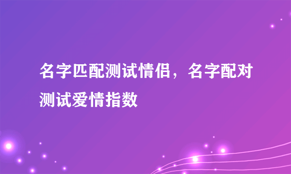 名字匹配测试情侣，名字配对测试爱情指数