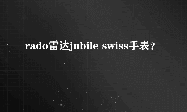 rado雷达jubile swiss手表？