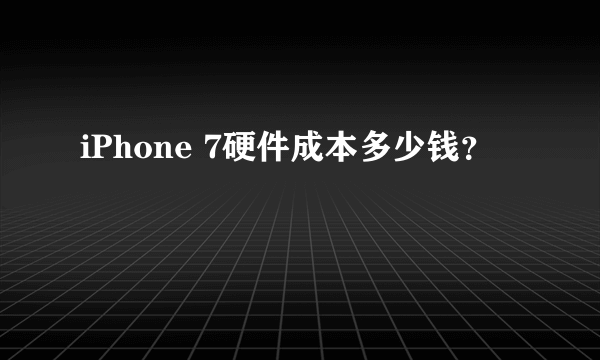 iPhone 7硬件成本多少钱？