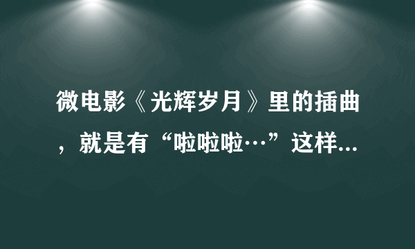 微电影《光辉岁月》里的插曲，就是有“啦啦啦…”这样一句歌词的儿歌叫什么