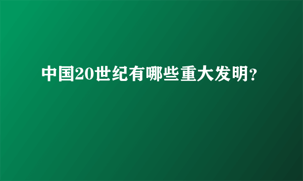 中国20世纪有哪些重大发明？