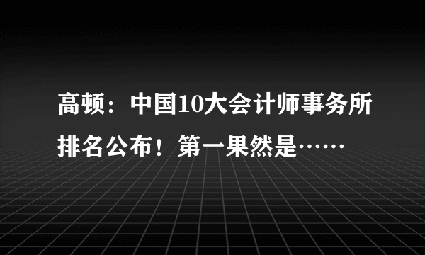 高顿：中国10大会计师事务所排名公布！第一果然是……