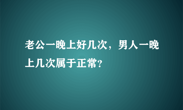 老公一晚上好几次，男人一晚上几次属于正常？