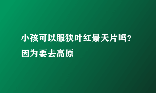 小孩可以服狭叶红景天片吗？因为要去高原