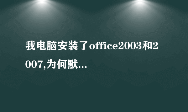 我电脑安装了office2003和2007,为何默认是2003打开文件,我想用2007为默认,如何设置?