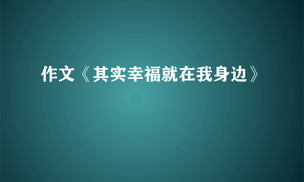 作文《其实幸福就在我身边》