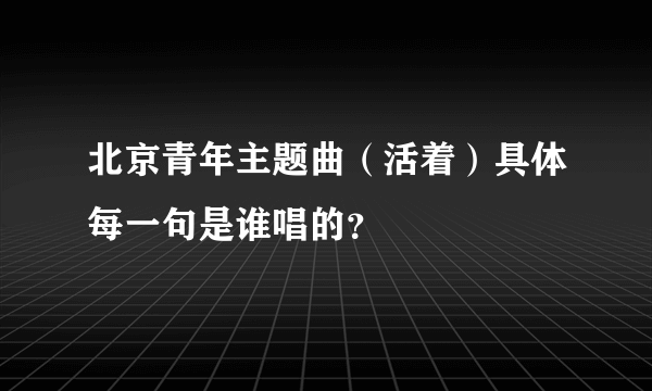 北京青年主题曲（活着）具体每一句是谁唱的？