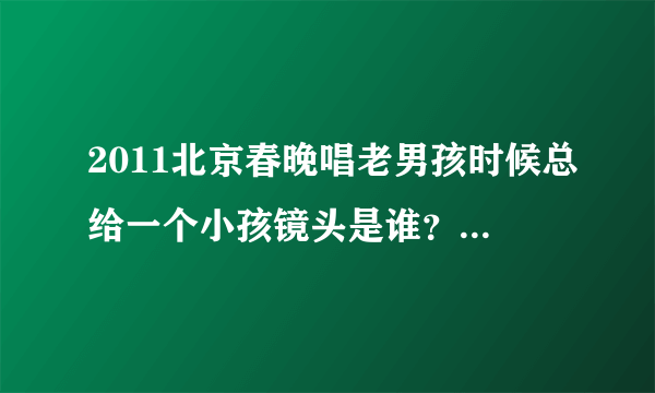 2011北京春晚唱老男孩时候总给一个小孩镜头是谁？怎么总给他镜头呢？