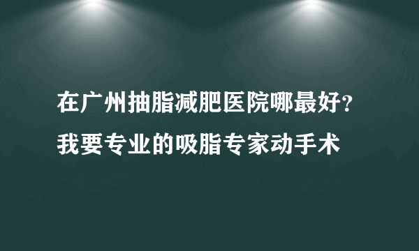 在广州抽脂减肥医院哪最好？我要专业的吸脂专家动手术