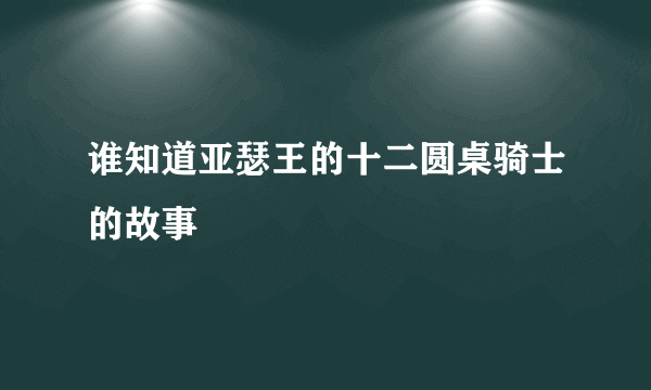 谁知道亚瑟王的十二圆桌骑士的故事