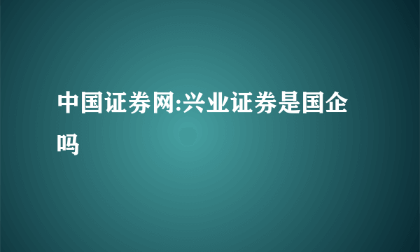 中国证券网:兴业证券是国企吗