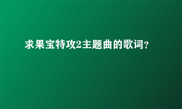 求果宝特攻2主题曲的歌词？