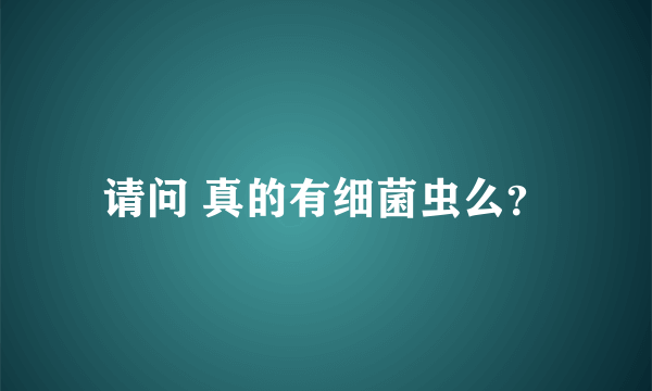 请问 真的有细菌虫么？