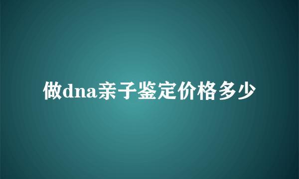 做dna亲子鉴定价格多少