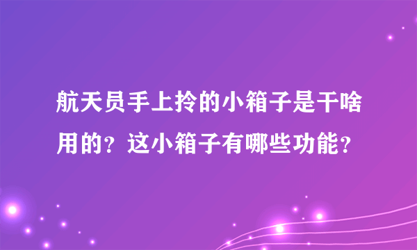 航天员手上拎的小箱子是干啥用的？这小箱子有哪些功能？