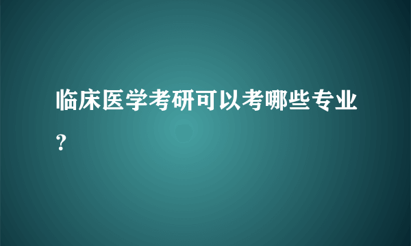 临床医学考研可以考哪些专业？