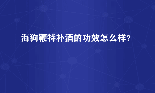 海狗鞭特补酒的功效怎么样？