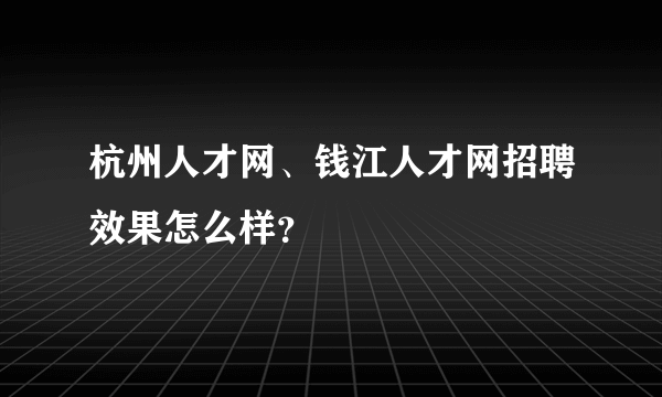 杭州人才网、钱江人才网招聘效果怎么样？