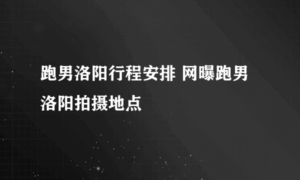 跑男洛阳行程安排 网曝跑男洛阳拍摄地点