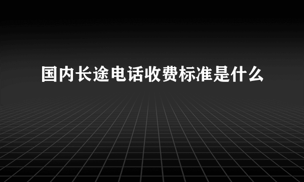 国内长途电话收费标准是什么