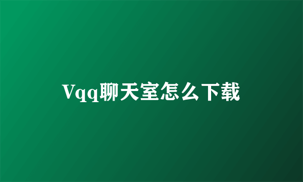 Vqq聊天室怎么下载