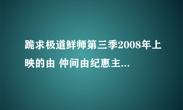 跪求极道鲜师第三季2008年上映的由 仲间由纪惠主演的百度云资源