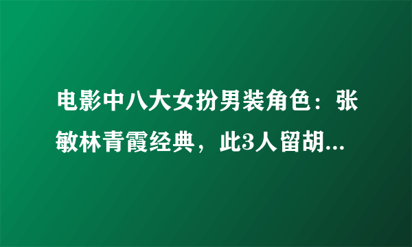 电影中八大女扮男装角色：张敏林青霞经典，此3人留胡子都能好看