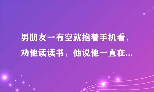 男朋友一有空就抱着手机看，劝他读读书，他说他一直在手机上看书。要不要跟他分手？