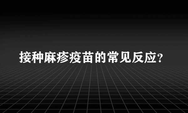 接种麻疹疫苗的常见反应？