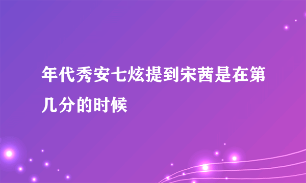 年代秀安七炫提到宋茜是在第几分的时候