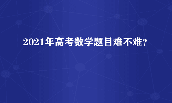 2021年高考数学题目难不难？