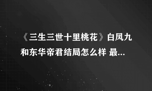 《三生三世十里桃花》白凤九和东华帝君结局怎么样 最后在一起了吗