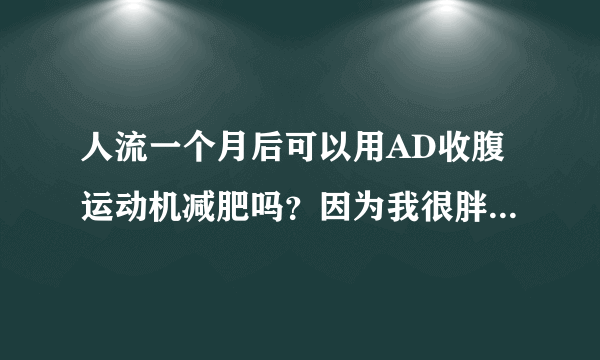 人流一个月后可以用AD收腹运动机减肥吗？因为我很胖，...