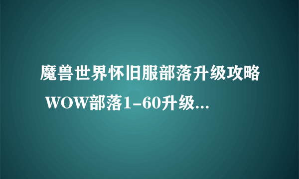 魔兽世界怀旧服部落升级攻略 WOW部落1-60升级路线与任务路线大全