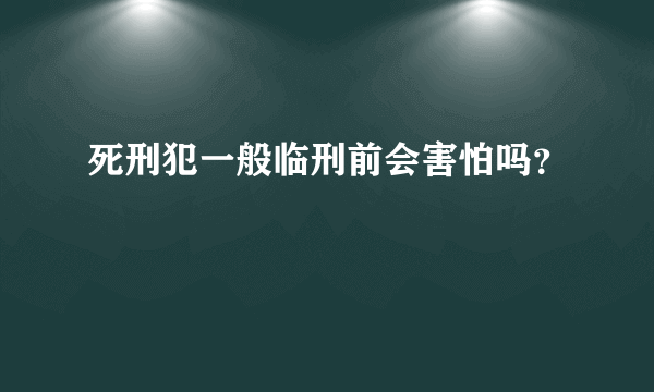 死刑犯一般临刑前会害怕吗？