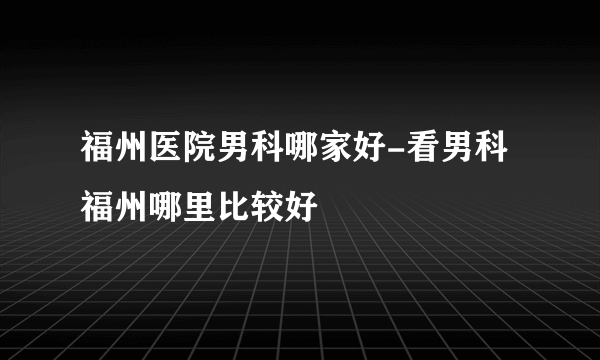 福州医院男科哪家好-看男科福州哪里比较好