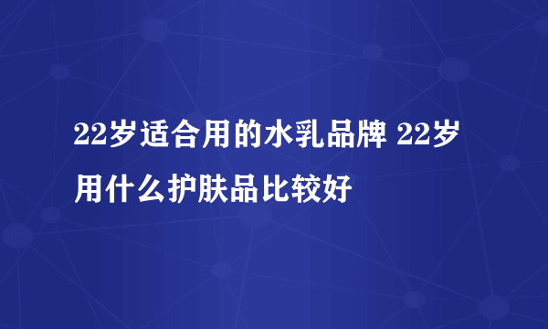 22岁适合用的水乳品牌 22岁用什么护肤品比较好