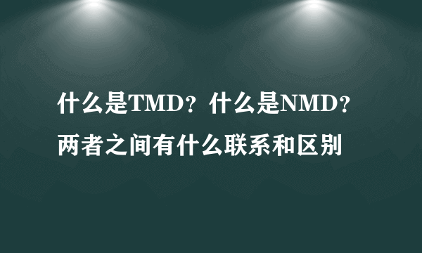 什么是TMD？什么是NMD？两者之间有什么联系和区别