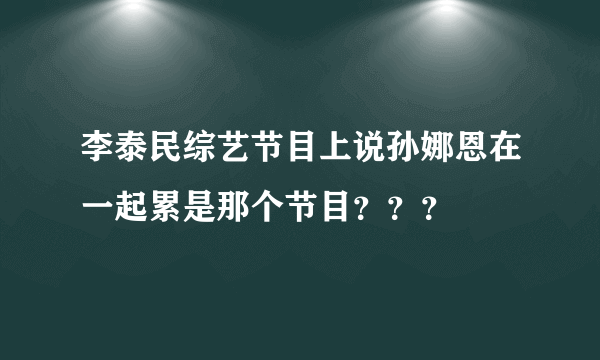 李泰民综艺节目上说孙娜恩在一起累是那个节目？？？