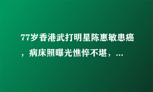 77岁香港武打明星陈惠敏患癌，病床照曝光憔悴不堪，刚与女友领证