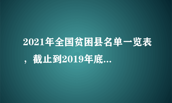 2021年全国贫困县名单一览表，截止到2019年底国家级贫困县还有多少