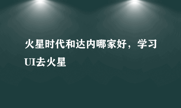 火星时代和达内哪家好，学习UI去火星